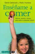 ENSEÑAME A COMER: HABITOS, PAUTAS Y RECETAS PARA EVITAR LA OBESID AD INFANTIL de CABEZUELO, GLORIA  FRONTERA, PEDRO 