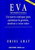 EVA: VALOR AADIDO ECONOMICO: UN NUEVO ENFOQUE PARA OPTIMIZAR LA GESTION, MOTIVAR Y CREAR VALOR (2 ED.) de AMAT I SALAS, ORIOL 