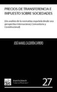 PRECIOS DE TRANSFERENCIA E IMPUESTO SOBRE SOCIEDADES (UN ANALISIS DE LA NORMATIVA ESPAOLA DESDE UNA PERSPECTIVA INTERNACIONAL, COMUNITARIA Y CONSTITUCIONAL) de CALDERON CARRERO, JOSE MANUEL 