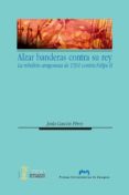 ALZAR BANDERAS CONTRA EL REY. LA REBELIN ARAGONESA DE 1591 CONTR A FELIPE II de GASCON PEREZ, JESUS 