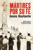 MARTIRES POR SU FE: HABLAN LOS HIJOS DE LOS CATOLICOS ASESINADOS DURANTE LA GUERRA CIVIL de BASTANTE, JESUS 