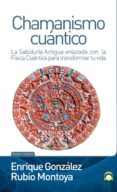 CHAMANISMO CUANTICO: LA SABIDURIA ANTIGUA ENLAZADA CON LA FISICA de GONZALEZ MONTOYA, ENRIQUE 