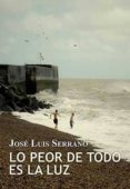 LO PEOR DE TODO ES LA LUZ de SERRANO, JOSE LUIS 
