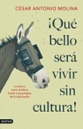 QUE BELLO SERA VIVIR SIN CULTURA!:   LA CULTURA COMO ANTIDOTO FRENTE A LOS PELIGROS DE LA IDIOTIZACION de MOLINA, CESAR ANTONIO 