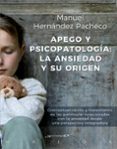 APEGO Y PSICOPATOLOGIA: LA ANSIEDAD Y SU ORIGEN. CONCEPTUALIZACION  Y TRATAMIENTO DE LAS PATOLOGIAS RELACIONADAS  CON LA ANSIEDAD DESDE UNA PERSPECTIVA INTEGRADORA di HERNANDEZ PACHECHO, MANUEL 