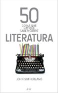 50 COSAS QUE HAY QUE SABER SOBRE LITERATURA de SUTHERLAND, JOHN 