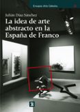 LA IDEA DE ARTE ABSTRACTO EN LA ESPAA DE FRANCO de DIAZ SANCHEZ, JULIAN 