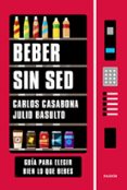 BEBER SIN SED: GUIA PARA ELEGIR BIEN LO QUE BEBES di CASABONA, CARLOS BASULTO, JULIO 