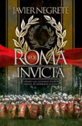 ROMA INVICTA: CUANDO LAS LEGIONES FUERON CAPACES DE DERRIBAR EL CIELO de NEGRETE, FRANCISCO JAVIER 