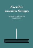 ESCRIBIR NUESTRO TIEMPO de URBINA TORTELLA, SEBASTIAN 