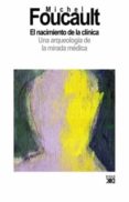 EL NACIMIENTO DE LA CLINICA: UNA ARQUEOLOGIA DE LA MIRADA MEDICA de FOUCAULT, MICHEL 