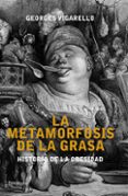 LA METAMORFOSIS DE LA GRASA: HISTORIA DE LA OBESIDAD de VIGARELLO, GEORGES   VIGARELLO, GEORGES 