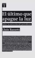 EL ULTIMO QUE APAGUE LA LUZ: SOBRE LA EXTINCION DEL PERIODISMO di BASSETS, LLUIS 