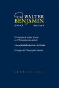 OBRAS: LIBRO I / VOL 1: EL CONCEPTO DE CRITICA DE ARTE EN EL ROM ANTICISMO ALEMAN; LAS AFINIDADES ELECTIVAS DE GOETHE; EL ORIGEN DEL TRAUERSPIEL ALEMAN de BENJAMIN, WALTER 