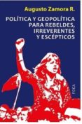 POLITICA Y GEOPOLITICA PARA REBELDES, IRREVERENTES Y ESCEPTICOS di ZAMORA R., AUGUSTO 