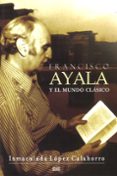 FRANCISCO AYALA Y EL MUNDO CLASICO de LOPEZ CALAHORRO, INMACULADA 