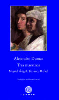 TRES MAESTROS: MIGUEL ANGEL, TIZIANO, RAFAEL de DUMAS, ALEXANDRE 