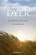 LA FUERZA DE CREER: COMO CAMBIAR SU VIDA de DYER, WAYNE W. 