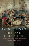 G. A. Henty Ultimate Collection: 100+ Historical Novels Adventure Tale