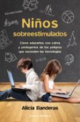 NIOS SOBREESTIMULADOS: COMO EDUCARLES SIN DAARLES Y PROTEGERLES DE LOS PELIGROS QUE ESCONDEN LAS NUEVAS TECNOLOGIAS de BANDERAS, ALICIA 