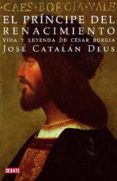 EL PRINCIPE DEL RENACIMIENTO: VIDA Y LEYENDA DE CESAR BORGIA de CATALAN DEUS, JOSE 