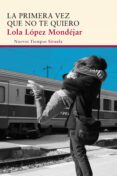 LA PRIMERA VEZ QUE NO TE QUIERO de LOPEZ MONDEJAR, LOLA 