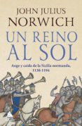 UN REINO AL SOL: LA CAIDA DE LA SICILIA NORMANDA, 1130-1194. di NORWICH, JOHN JULIUS 