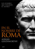 EN EL NOMBRE DE ROMA: LOS HOMBRES QUE FORJARON EL IMPERIO de GOLDSWORTHY, ADRIAN 