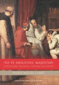 YO TE ABSUELVO, MAJESTAD: CONFESORES DE REYES Y REINAS DE ESPAÑA de LAMET, PEDRO MIGUEL 