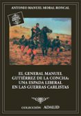 EL GENERAL MANUEL GUTIRREZ DE LA CONCHA, UNA ESPADA LIBERAL EN LAS GUERRAS CARLISTAS de MORAL RONCAL, ANTONIO MANUEL 
