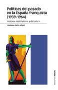 POLITICAS DEL PASADO EN LA ESPAA FRANQUISTA (1939-1964): HISTORIA, NACIONALISMO Y DICTADURA de ALARES LOPEZ, GUSTAVO 