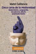 CINCO CARAS DE LA MODERNIDAD: MODERNISMO, VANGUARDIA, DECADENCIA, KITSCH, POSTMODERNISMO de CALINESCU, MATEI 