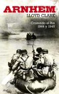 ARNHEM: CRUZANDO EL RIN 1944 Y 1945 de CLARK, LLOYD 