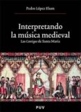 INTERPRETANDO LA MUSICA MEDIEVAL DEL SIGLO XIII: LAS CANTIGAS DE SANTA MARIA de LOPEZ ELUM, PEDRO 