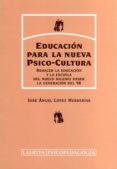 EDUCACION PARA LA NUEVA PSICO-CULTURA: REHACER LA EDUCACION Y LA ESCUELA DEL NUEVO MILENIO DESDE LA GENERACION DEL 98 de LOPEZ HERRERIAS, JOSE ANGEL 