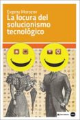 LA LOCURA DEL SOLUCIONISMO TECNOLGICO di MOROZOV, EVGENY 
