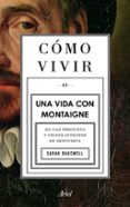 COMO VIVIR. UNA VIDA CON MONTAIGNE de BAKEWELL, SARAH 