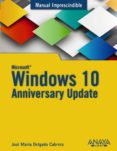 WINDOWS 10 ANNIVERSARY UPDATE (MANUAL IMPRESCINDIBLE) de DELGADO, JOSE MARIA 