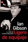 LIGERO DE EQUIPAJE : LA VIDA DE ANTONIO MACHADO de GIBSON, IAN 