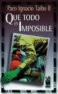 QUE TODO ES IMPOSIBLE de TAIBO, PACO IGNACIO 
