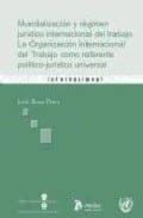 Mundializacion Y Regimen Juridico Internacional Del Trabajo. La Organización Internacional Del Trabajo Como Referente Político-jurídico Universal