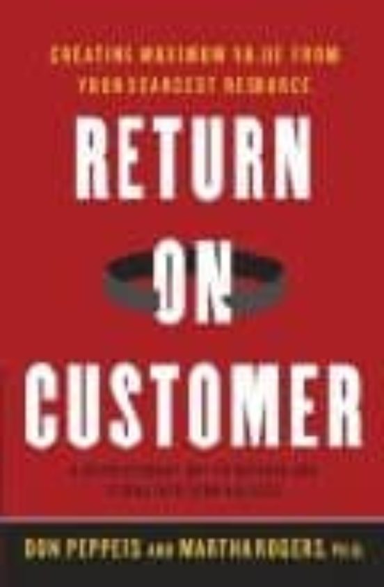 Return On Customer: Creating Maximum Value From Your Scarcest Res Ourc