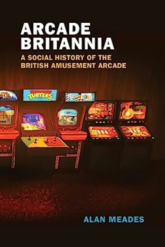 Arcade Britannia: A Social History Of The British Amusement Arcade