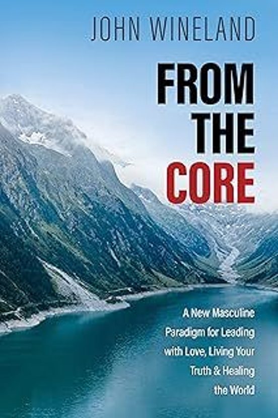 From The Core: A New Masculine Paradigm For Leading With Love Living Y