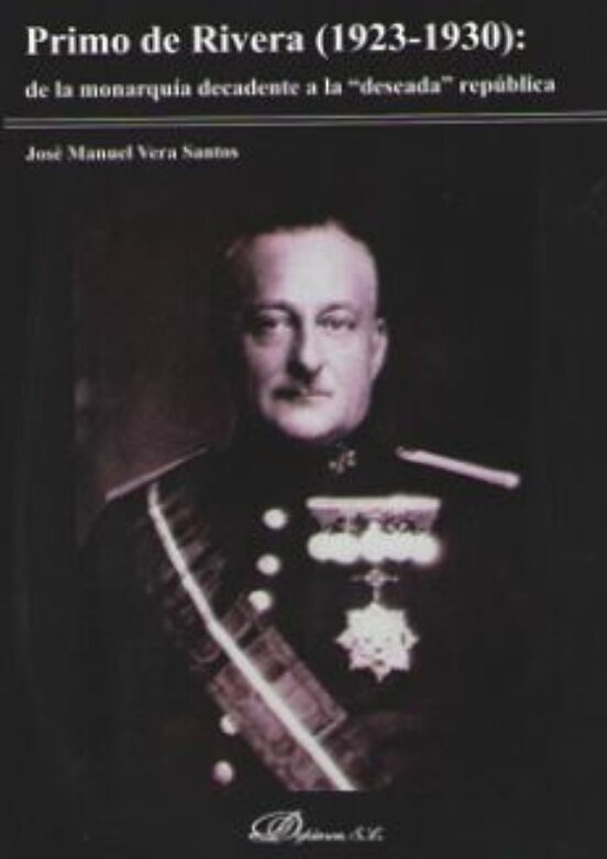 Primo De Rivera : De La Monarquia Decadente A La Deseada Re
