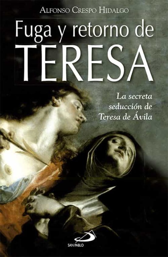 Fuga Y Retorno De Teresa: La Secreta Seduccion De Teresa De Avila