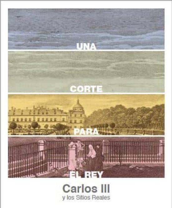 Una Corte Para El Rey. Carlos III Y Los Sitios Reales