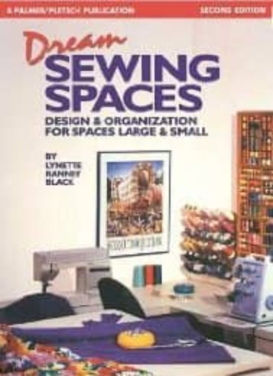 Dream Sewing Spaces: Design And Organization For Spaces Large And Smal