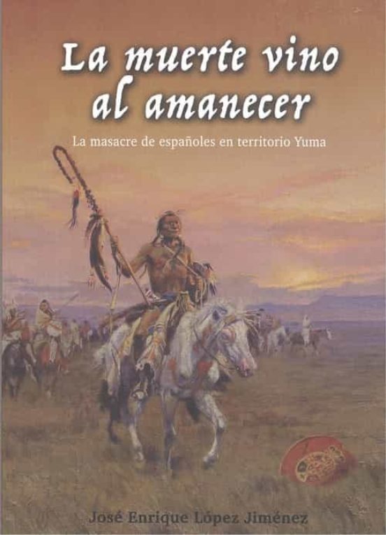 La Muerte Vino Al Amanecer. La Masacre De Españoles En Territorio Yuma