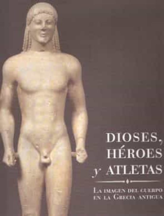 Dioses Heroes Y Atletas: La Imagen Del Cuerpo En La Antigua Grecia